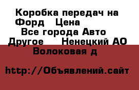 Коробка передач на Форд › Цена ­ 20 000 - Все города Авто » Другое   . Ненецкий АО,Волоковая д.